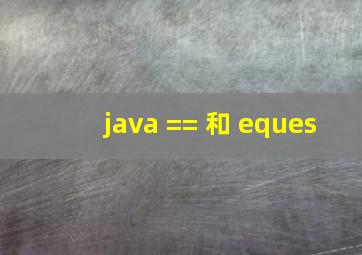 java == 和 eques